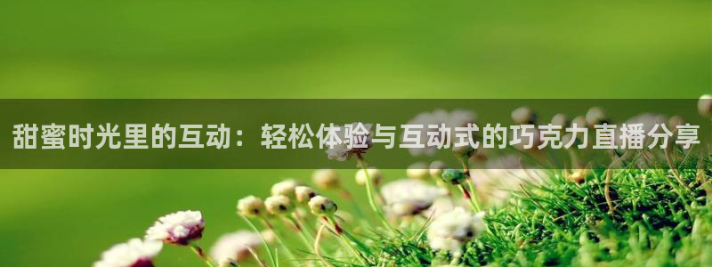 蜘蛛直播体育可可直播：甜蜜时光里的互动：轻松体验与互动式的巧克力直播分享