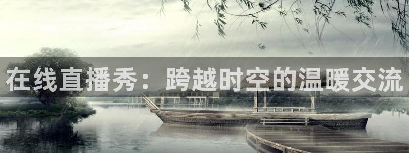蜘蛛体育直播app下载官网：在线直播秀：跨越时空的温暖交流