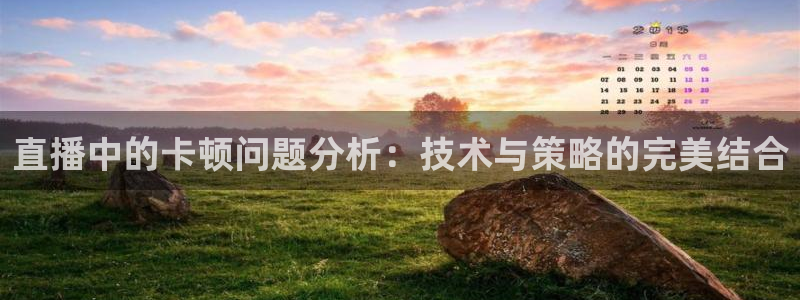 蜘蛛体育可可：直播中的卡顿问题分析：技术与策略的完美结合