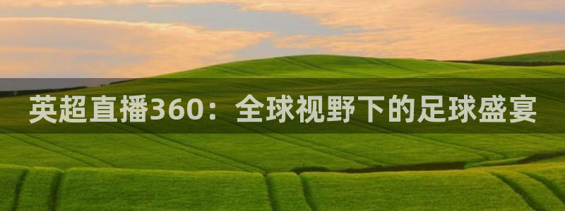 蜘蛛直播nba直播在线直播：英超直播360：全球视野下的足球盛宴